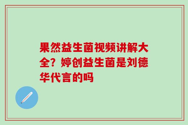 果然益生菌视频讲解大全？婷创益生菌是刘德华代言的吗