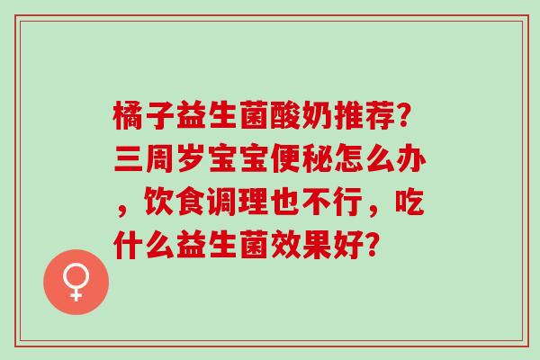 橘子益生菌酸奶推荐？三周岁宝宝怎么办，饮食调理也不行，吃什么益生菌效果好？