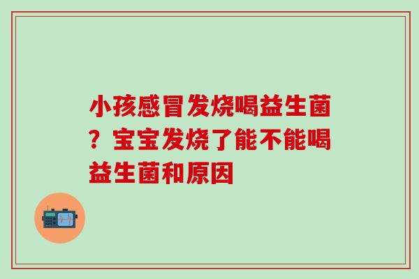小孩感冒发烧喝益生菌？宝宝发烧了能不能喝益生菌和原因