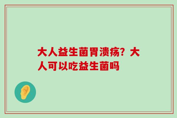大人益生菌胃溃疡？大人可以吃益生菌吗