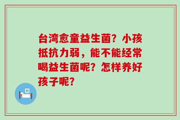 台湾愈童益生菌？小孩抵抗力弱，能不能经常喝益生菌呢？怎样养好孩子呢？