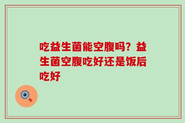 吃益生菌能空腹吗？益生菌空腹吃好还是饭后吃好