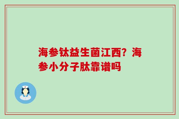 海参钛益生菌江西？海参小分子肽靠谱吗