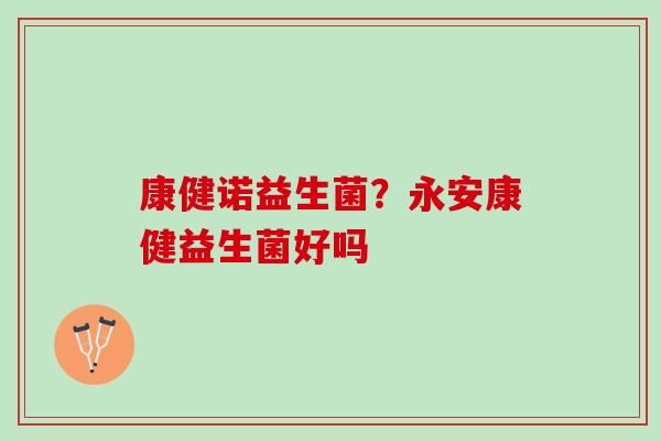 康健诺益生菌？永安康健益生菌好吗