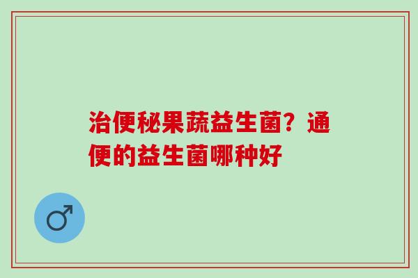 治便秘果蔬益生菌？通便的益生菌哪种好