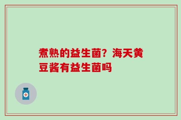 煮熟的益生菌？海天黄豆酱有益生菌吗