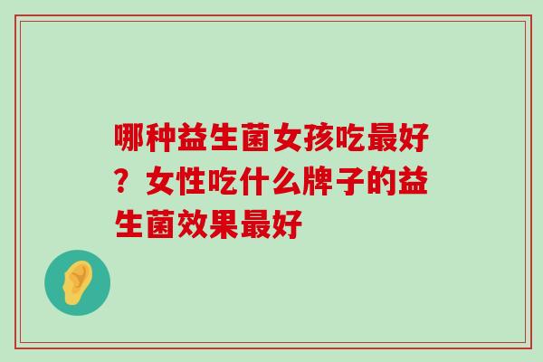 哪种益生菌女孩吃好？女性吃什么牌子的益生菌效果好