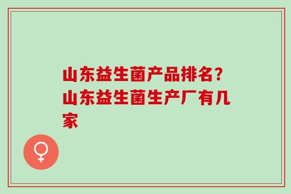 山东益生菌产品排名？山东益生菌生产厂有几家