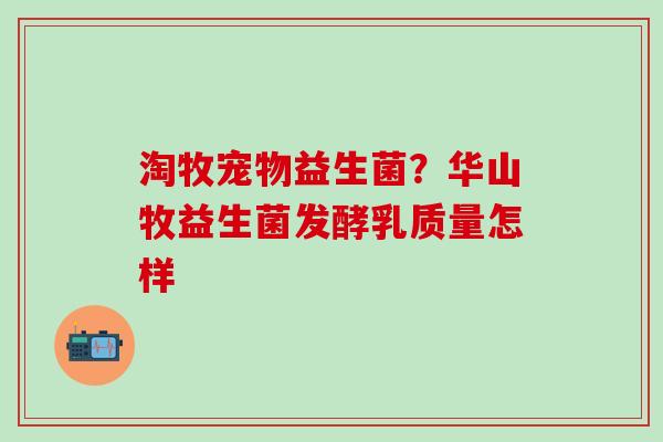 淘牧宠物益生菌？华山牧益生菌发酵乳质量怎样