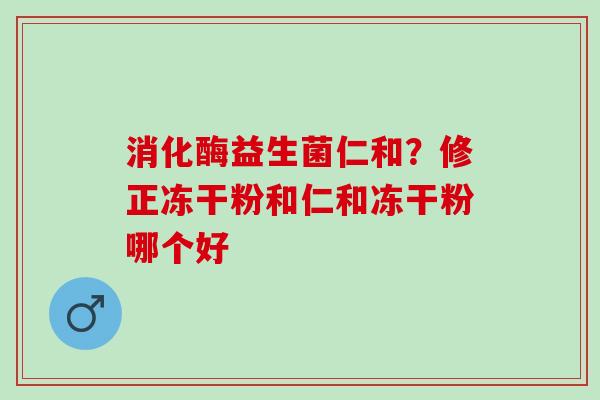 消化酶益生菌仁和？修正冻干粉和仁和冻干粉哪个好