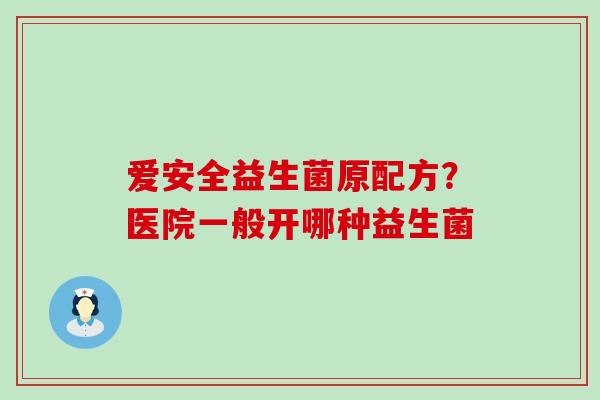 爱安全益生菌原配方？医院一般开哪种益生菌