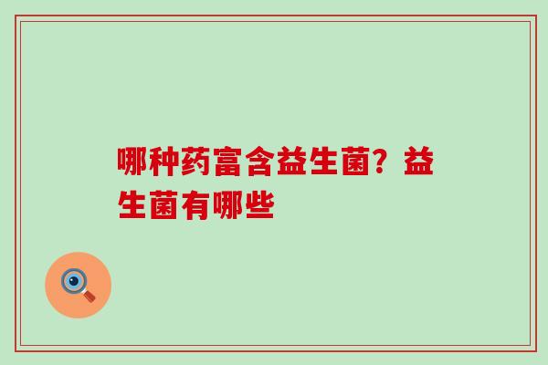 哪种药富含益生菌？益生菌有哪些