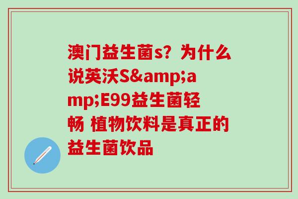 澳门益生菌s？为什么说英沃S&amp;E99益生菌轻畅 植物饮料是真正的益生菌饮品