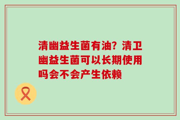 清幽益生菌有油？清卫幽益生菌可以长期使用吗会不会产生依赖
