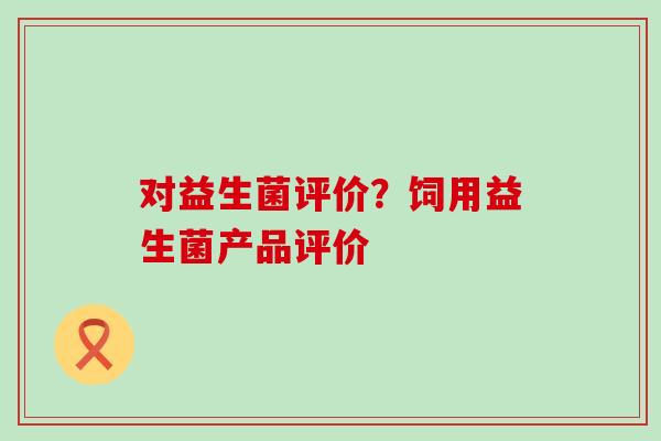 对益生菌评价？饲用益生菌产品评价