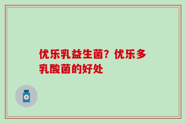 优乐乳益生菌？优乐多乳酸菌的好处
