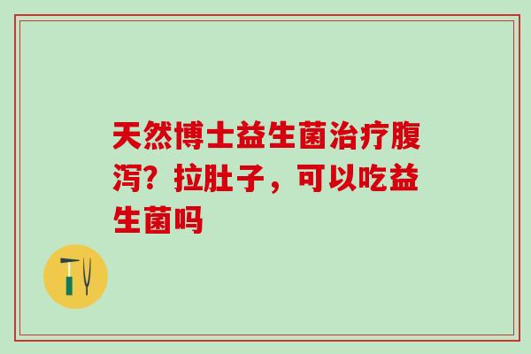 天然博士益生菌？拉肚子，可以吃益生菌吗