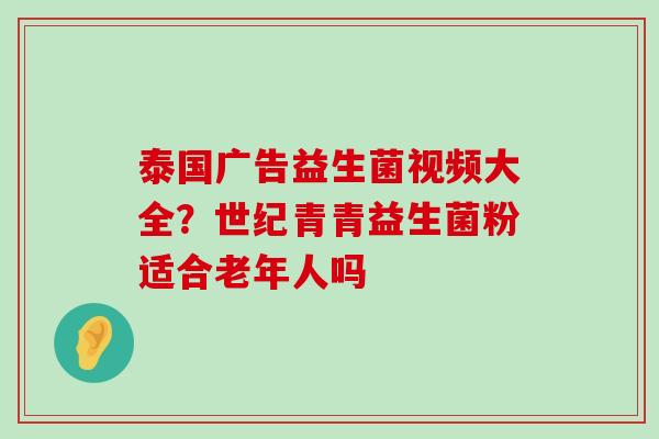 泰国广告益生菌视频大全？世纪青青益生菌粉适合老年人吗