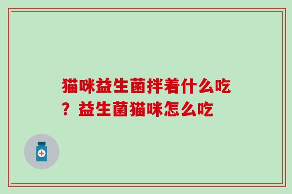猫咪益生菌拌着什么吃？益生菌猫咪怎么吃
