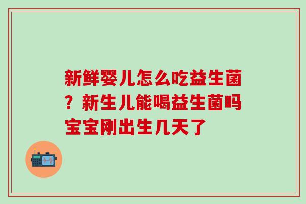 新鲜婴儿怎么吃益生菌？新生儿能喝益生菌吗宝宝刚出生几天了