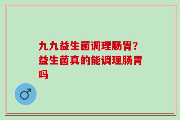 九九益生菌调理肠胃？益生菌真的能调理肠胃吗