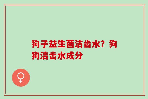 狗子益生菌洁齿水？狗狗洁齿水成分