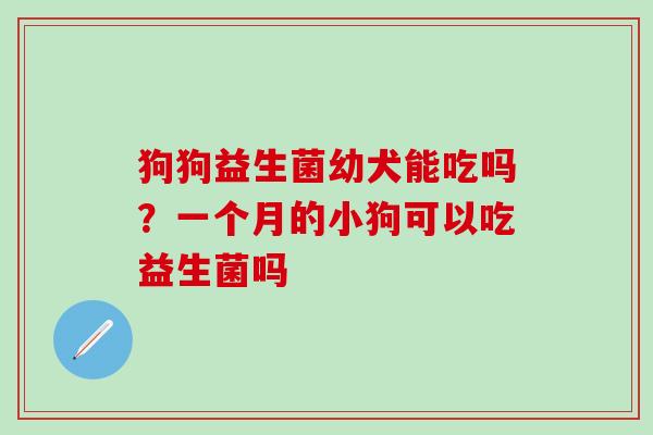 狗狗益生菌幼犬能吃吗？一个月的小狗可以吃益生菌吗