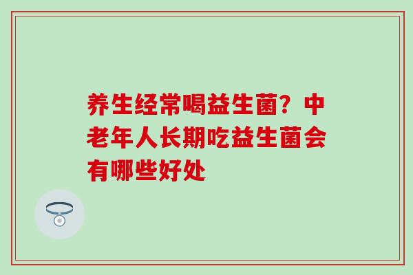 养生经常喝益生菌？中老年人长期吃益生菌会有哪些好处