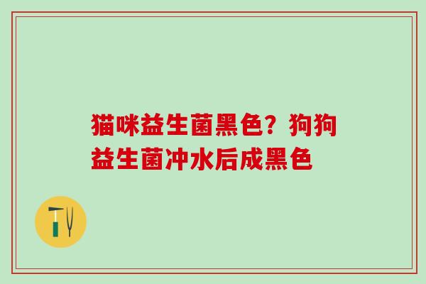猫咪益生菌黑色？狗狗益生菌冲水后成黑色