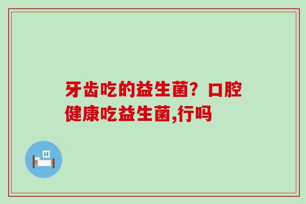 牙齿吃的益生菌？口腔健康吃益生菌,行吗