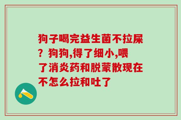 狗子喝完益生菌不拉屎？狗狗,得了细小,喂了药和脱蒙散现在不怎么拉和吐了