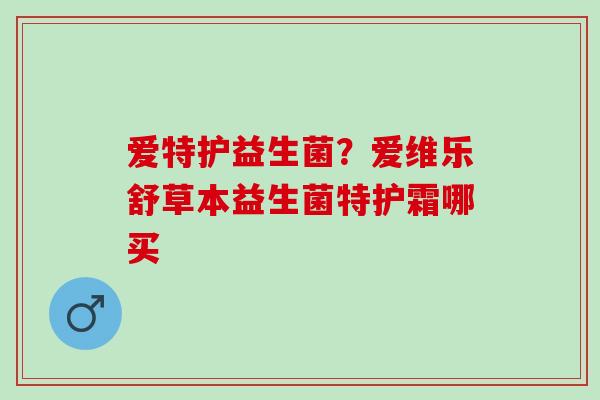 爱特护益生菌？爱维乐舒草本益生菌特护霜哪买