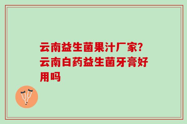 云南益生菌果汁厂家？云南白药益生菌牙膏好用吗