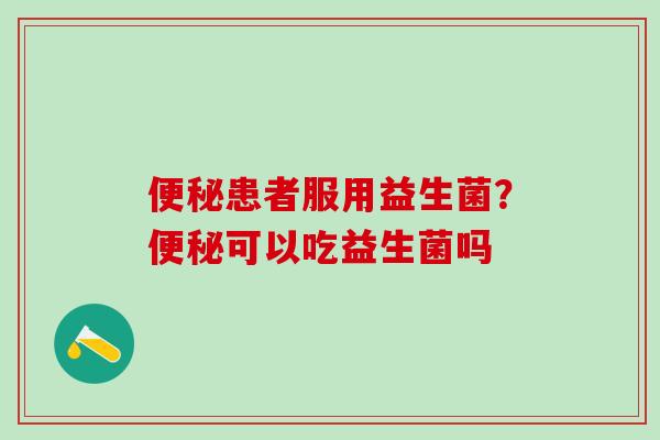 便秘患者服用益生菌？便秘可以吃益生菌吗