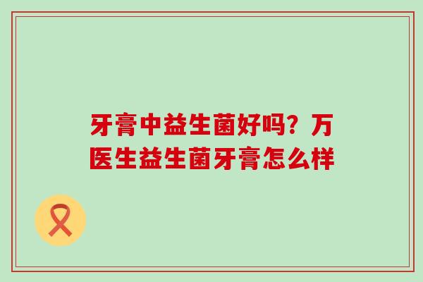 牙膏中益生菌好吗？万医生益生菌牙膏怎么样