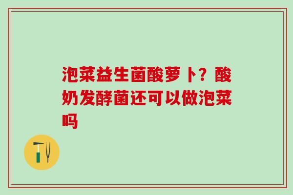 泡菜益生菌酸萝卜？酸奶发酵菌还可以做泡菜吗