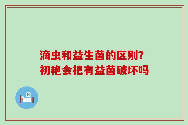 滴虫和益生菌的区别？初艳会把有益菌破坏吗