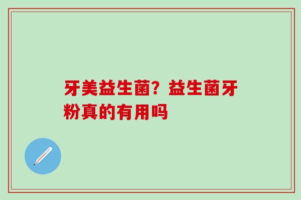 牙美益生菌？益生菌牙粉真的有用吗