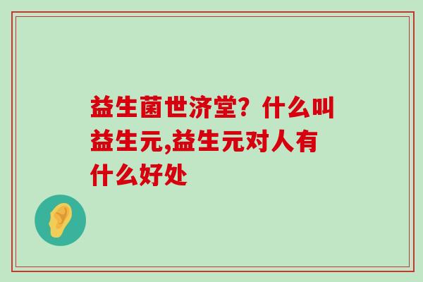 益生菌世济堂？什么叫益生元,益生元对人有什么好处