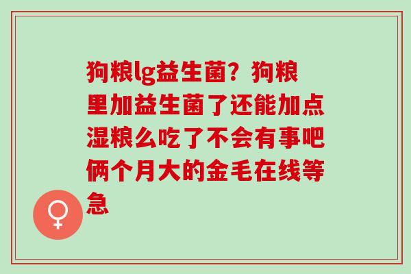 狗粮lg益生菌？狗粮里加益生菌了还能加点湿粮么吃了不会有事吧俩个月大的金毛在线等急