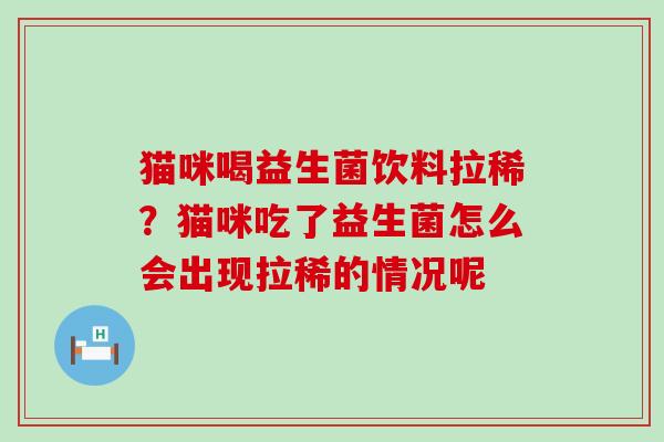 猫咪喝益生菌饮料拉稀？猫咪吃了益生菌怎么会出现拉稀的情况呢