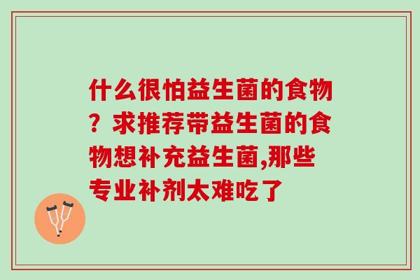 什么很怕益生菌的食物？求推荐带益生菌的食物想补充益生菌,那些专业补剂太难吃了
