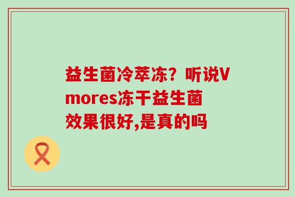 益生菌冷萃冻？听说Vmores冻干益生菌效果很好,是真的吗