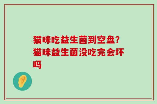 猫咪吃益生菌到空盘？猫咪益生菌没吃完会坏吗