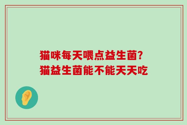 猫咪每天喂点益生菌？猫益生菌能不能天天吃