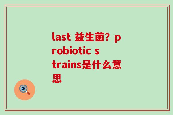 last 益生菌？probiotic strains是什么意思