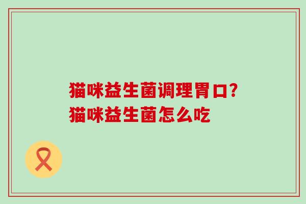 猫咪益生菌调理胃口？猫咪益生菌怎么吃
