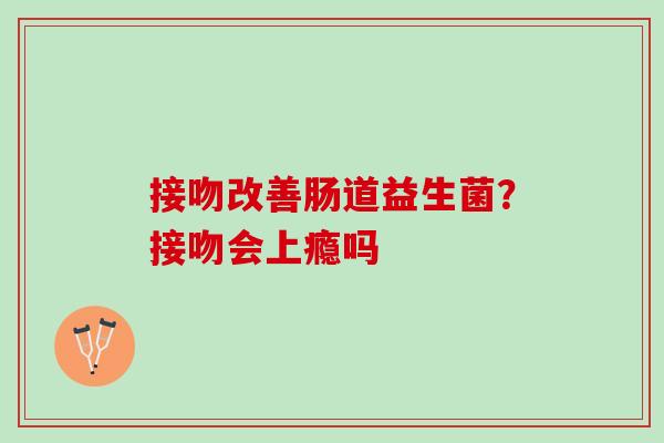 接吻改善肠道益生菌？接吻会上瘾吗