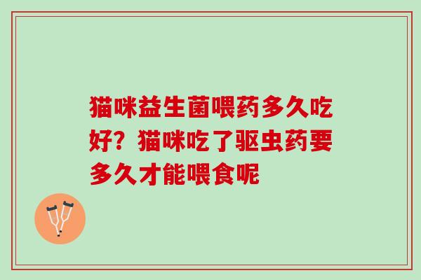 猫咪益生菌喂药多久吃好？猫咪吃了驱虫药要多久才能喂食呢
