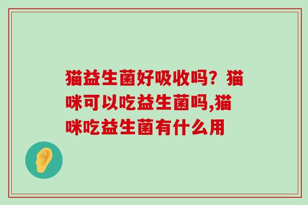 猫益生菌好吸收吗？猫咪可以吃益生菌吗,猫咪吃益生菌有什么用